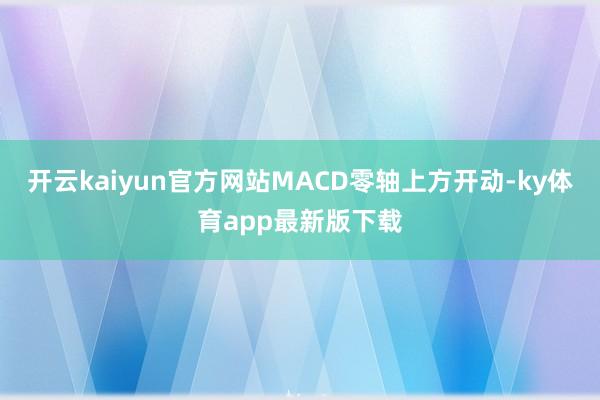 开云kaiyun官方网站MACD零轴上方开动-ky体育app最新版下载