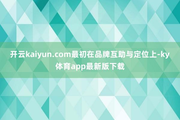 开云kaiyun.com最初在品牌互助与定位上-ky体育app最新版下载
