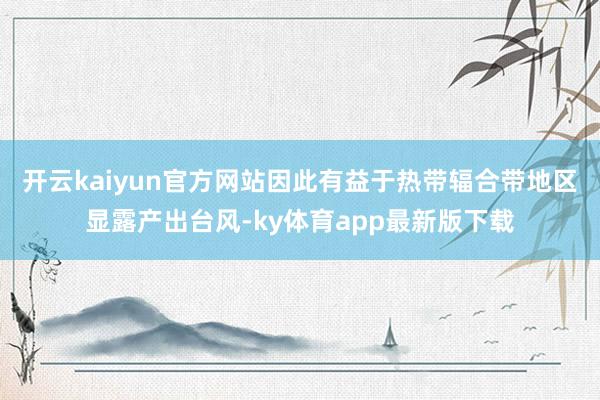 开云kaiyun官方网站因此有益于热带辐合带地区显露产出台风-ky体育app最新版下载