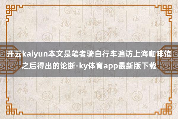 开云kaiyun本文是笔者骑自行车遍访上海咖啡馆之后得出的论断-ky体育app最新版下载