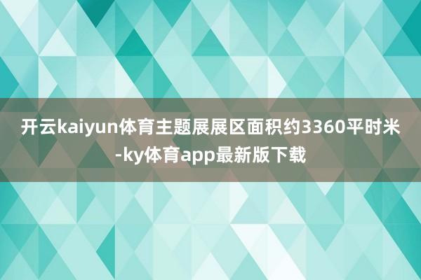 开云kaiyun体育　　主题展展区面积约3360平时米-ky体育app最新版下载