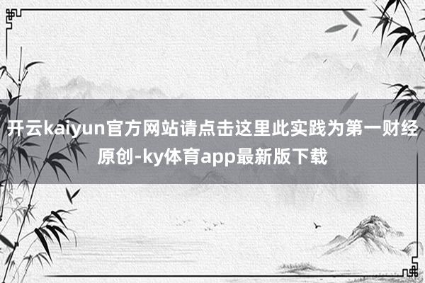 开云kaiyun官方网站请点击这里此实践为第一财经原创-ky体育app最新版下载