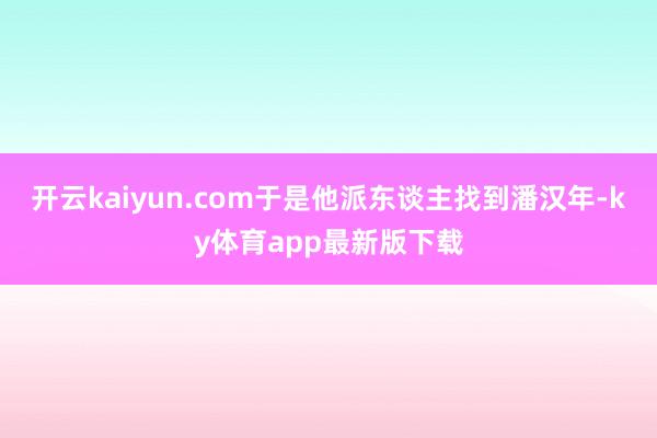 开云kaiyun.com于是他派东谈主找到潘汉年-ky体育app最新版下载