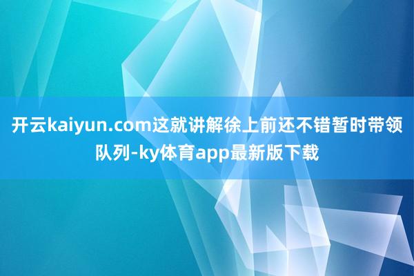 开云kaiyun.com这就讲解徐上前还不错暂时带领队列-ky体育app最新版下载