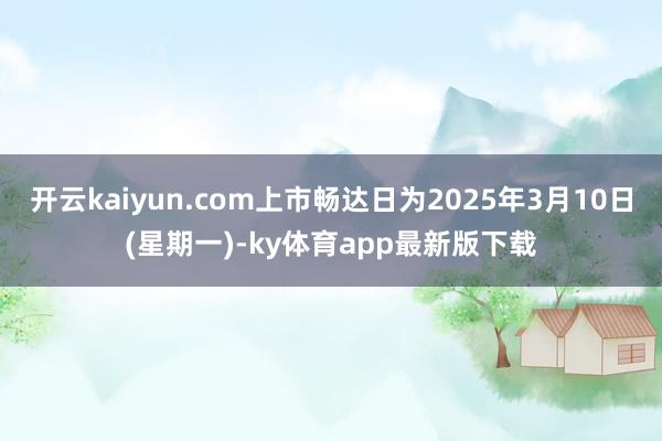 开云kaiyun.com上市畅达日为2025年3月10日(星期一)-ky体育app最新版下载