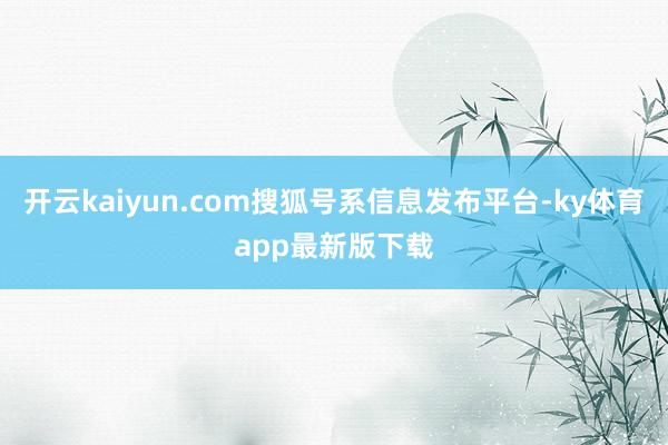 开云kaiyun.com搜狐号系信息发布平台-ky体育app最新版下载