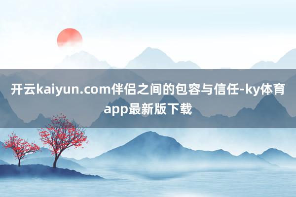 开云kaiyun.com伴侣之间的包容与信任-ky体育app最新版下载