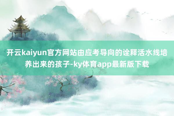 开云kaiyun官方网站由应考导向的诠释活水线培养出来的孩子-ky体育app最新版下载