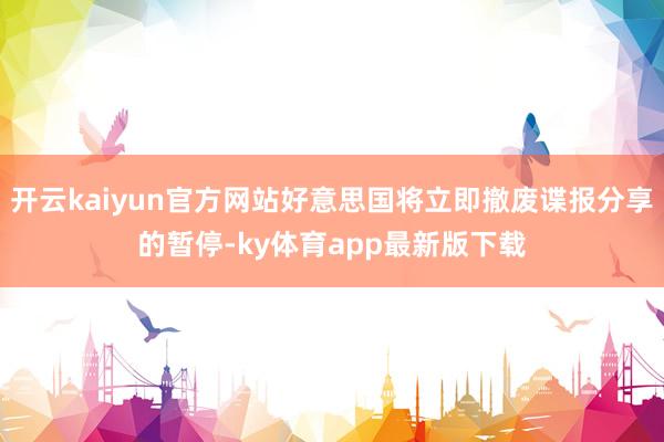 开云kaiyun官方网站好意思国将立即撤废谍报分享的暂停-ky体育app最新版下载