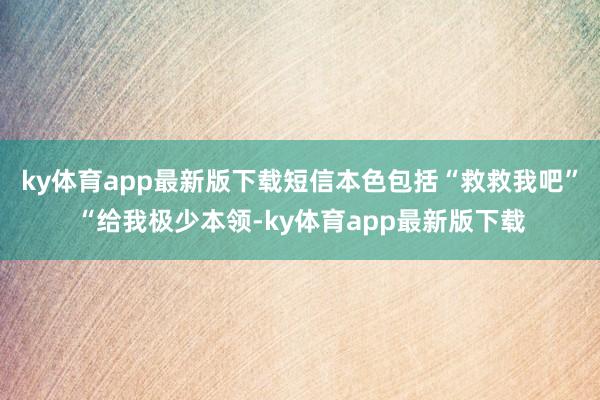 ky体育app最新版下载短信本色包括“救救我吧”“给我极少本领-ky体育app最新版下载