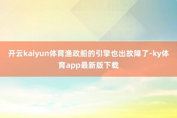 开云kaiyun体育渔政船的引擎也出故障了-ky体育app最新版下载