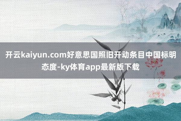开云kaiyun.com好意思国照旧开动条目中国标明态度-ky体育app最新版下载