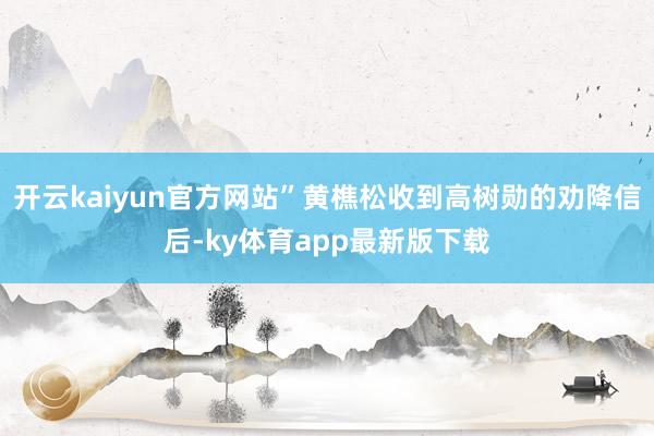 开云kaiyun官方网站”黄樵松收到高树勋的劝降信后-ky体育app最新版下载