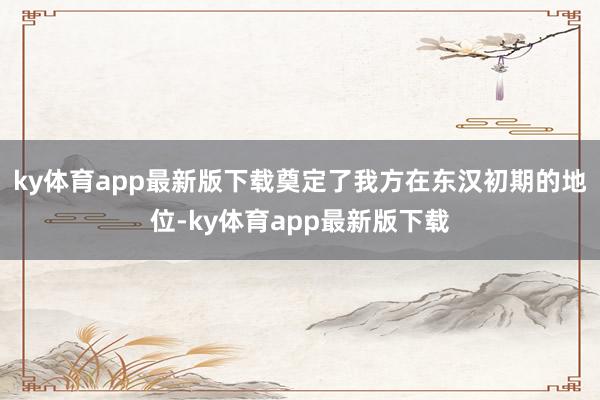ky体育app最新版下载奠定了我方在东汉初期的地位-ky体育app最新版下载