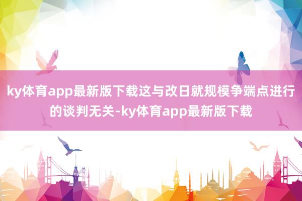 ky体育app最新版下载这与改日就规模争端点进行的谈判无关-ky体育app最新版下载