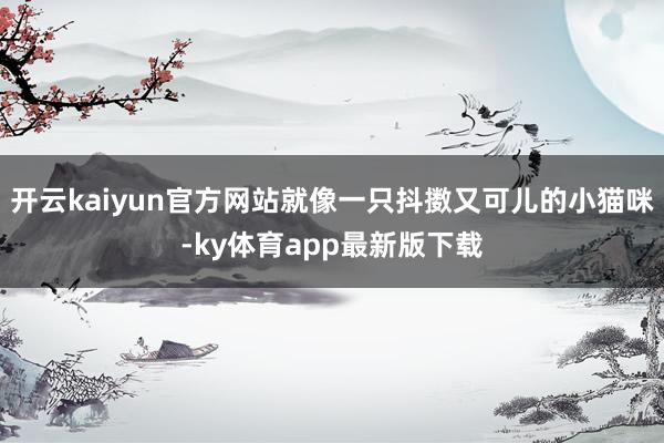 开云kaiyun官方网站就像一只抖擞又可儿的小猫咪-ky体育app最新版下载