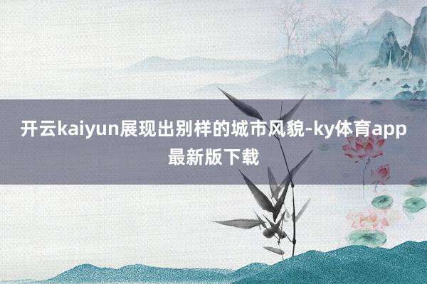 开云kaiyun展现出别样的城市风貌-ky体育app最新版下载