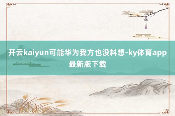 开云kaiyun可能华为我方也没料想-ky体育app最新版下载