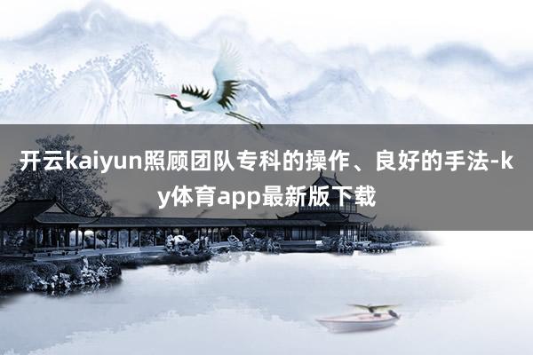 开云kaiyun照顾团队专科的操作、良好的手法-ky体育app最新版下载