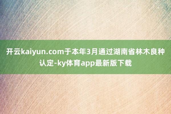 开云kaiyun.com于本年3月通过湖南省林木良种认定-ky体育app最新版下载