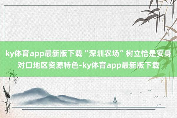 ky体育app最新版下载“深圳农场”树立恰是安身对口地区资源特色-ky体育app最新版下载