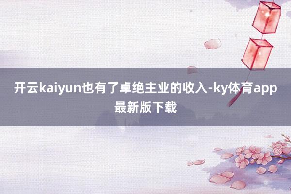 开云kaiyun也有了卓绝主业的收入-ky体育app最新版下载
