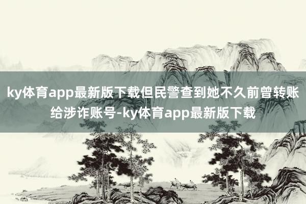 ky体育app最新版下载但民警查到她不久前曾转账给涉诈账号-ky体育app最新版下载
