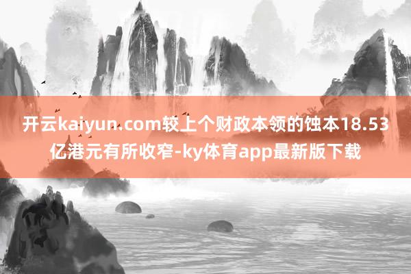 开云kaiyun.com较上个财政本领的蚀本18.53亿港元有所收窄-ky体育app最新版下载