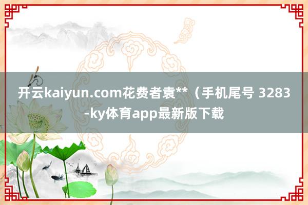开云kaiyun.com花费者袁**（手机尾号 3283-ky体育app最新版下载