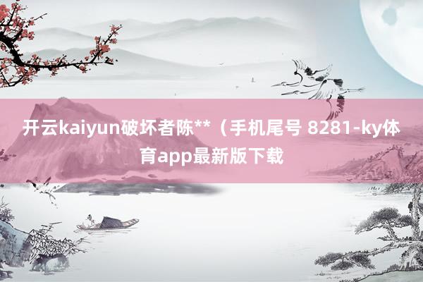开云kaiyun破坏者陈**（手机尾号 8281-ky体育app最新版下载