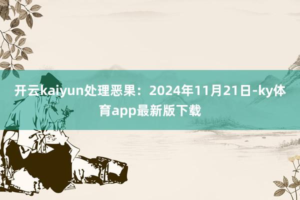 开云kaiyun处理恶果：2024年11月21日-ky体育app最新版下载