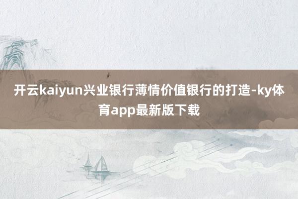 开云kaiyun兴业银行薄情价值银行的打造-ky体育app最新版下载