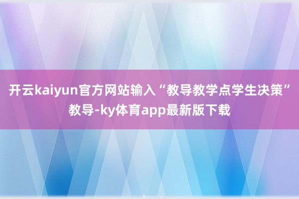 开云kaiyun官方网站输入“教导教学点学生决策”教导-ky体育app最新版下载