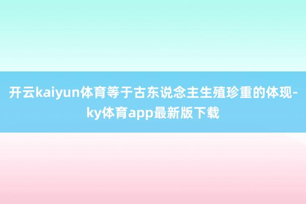 开云kaiyun体育等于古东说念主生殖珍重的体现-ky体育app最新版下载