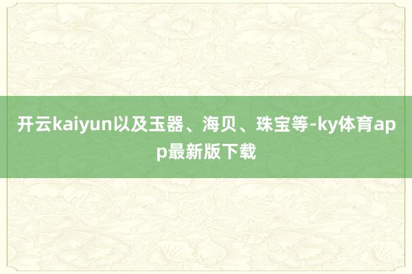 开云kaiyun以及玉器、海贝、珠宝等-ky体育app最新版下载
