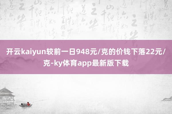 开云kaiyun较前一日948元/克的价钱下落22元/克-ky体育app最新版下载