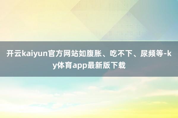 开云kaiyun官方网站如腹胀、吃不下、尿频等-ky体育app最新版下载