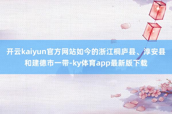 开云kaiyun官方网站如今的浙江桐庐县、淳安县和建德市一带-ky体育app最新版下载