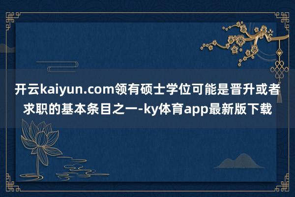 开云kaiyun.com领有硕士学位可能是晋升或者求职的基本条目之一-ky体育app最新版下载