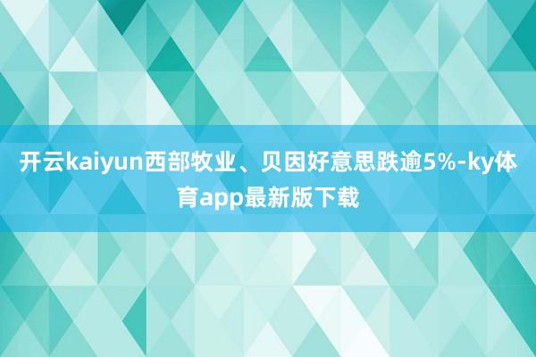 开云kaiyun西部牧业、贝因好意思跌逾5%-ky体育app最新版下载