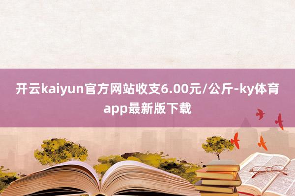开云kaiyun官方网站收支6.00元/公斤-ky体育app最新版下载