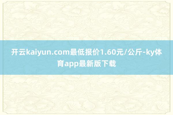开云kaiyun.com最低报价1.60元/公斤-ky体育app最新版下载