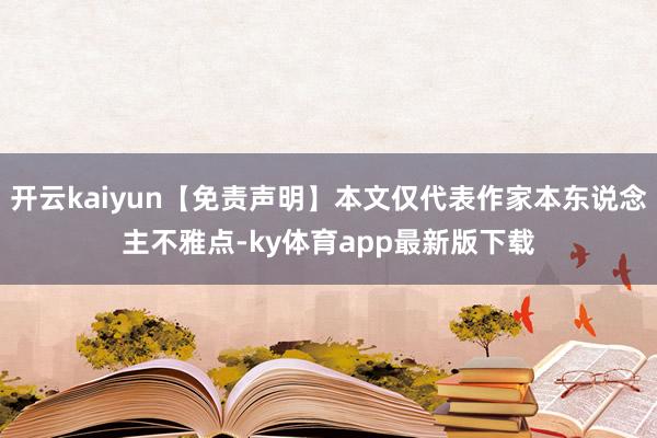 开云kaiyun【免责声明】本文仅代表作家本东说念主不雅点-ky体育app最新版下载