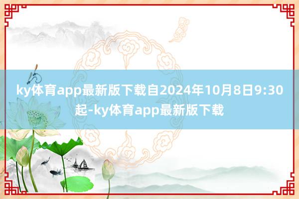 ky体育app最新版下载自2024年10月8日9:30起-ky体育app最新版下载