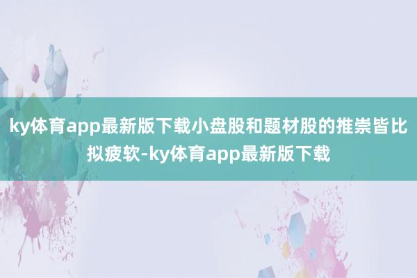 ky体育app最新版下载小盘股和题材股的推崇皆比拟疲软-ky体育app最新版下载
