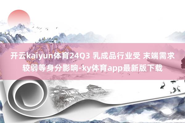 开云kaiyun体育24Q3 乳成品行业受 末端需求较弱等身分影响-ky体育app最新版下载