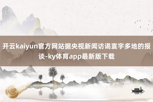 开云kaiyun官方网站据央视新闻访谒寰宇多地的报谈-ky体育app最新版下载