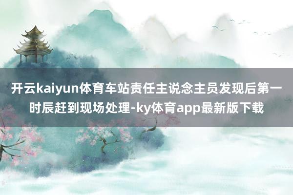 开云kaiyun体育车站责任主说念主员发现后第一时辰赶到现场处理-ky体育app最新版下载