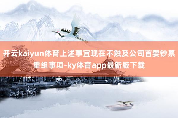 开云kaiyun体育上述事宜现在不触及公司首要钞票重组事项-ky体育app最新版下载