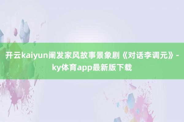 开云kaiyun阐发家风故事景象剧《对话李调元》-ky体育app最新版下载
